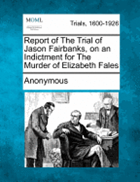 bokomslag Report of the Trial of Jason Fairbanks, on an Indictment for the Murder of Elizabeth Fales