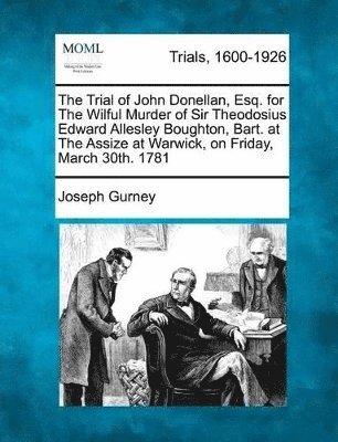 The Trial of John Donellan, Esq. for the Wilful Murder of Sir Theodosius Edward Allesley Boughton, Bart. at the Assize at Warwick, on Friday, March 30th. 1781 1