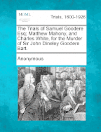 bokomslag The Trials of Samuel Goodere Esq; Matthew Mahony, and Charles White, for the Murder of Sir John Dineley Goodere Bart.