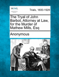 The Tryal of John Barbot, Attorney at Law, for the Murder of Mathew Mills, Esq 1