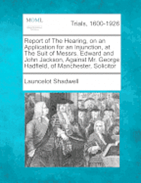Launcelot Shadwell - Report of the Hearing, on an Application for an Injunction, at the Suit of Messrs. Edward and John Jackson, Against Mr. George Hadfield, of Manchester, Solicitor, Häftad