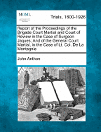 John Anthon - Report of the Proceedings of the Brigade Court Martial and Court of Review in the Case of Surgeon Jaques; And of the General Court Martial, in the Case of Lt. Col. de la Montagnie, Häftad