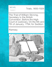 bokomslag The Trial of William Skirving, Secretary to the British Convention, Before the High Court of Justiciary, on the 6th and 7th of January, 1794; For Sedi