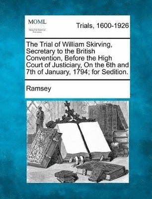 Trial of William Skirving, Secretary to the British Convention, Before the High Court of Justiciary, on the 6th and 7th of January, 1794; For Sedi