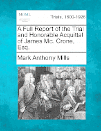 A Full Report of the Trial and Honorable Acquittal of James MC. Crone, Esq. 1