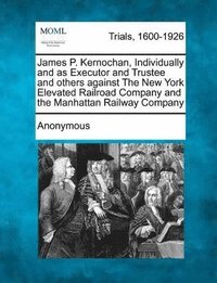 bokomslag James P. Kernochan, Individually and as Executor and Trustee and Others Against the New York Elevated Railroad Company and the Manhattan Railway Compa