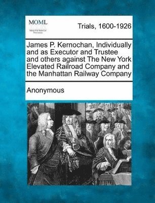 Anonymous - James P. Kernochan, Individually and as Executor and Trustee and Others Against the New York Elevated Railroad Company and the Manhattan Railway Compa, Häftad