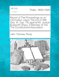 Report of the Proceedings on an Information (Upon the Act of 39th Geo. III. Cap. 79) Against Mr. Joseph Budworth Sharp, a Member of the the Constitutional Association 1