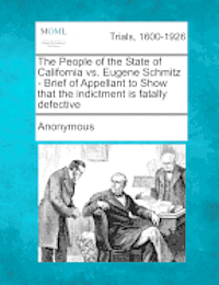 bokomslag The People of the State of California vs. Eugene Schmitz - Brief of Appellant to Show That the Indictment Is Fatally Defective