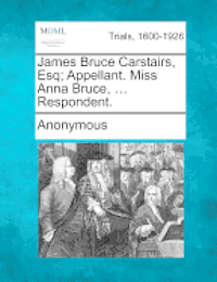 bokomslag James Bruce Carstairs, Esq; Appellant. Miss Anna Bruce, ... Respondent.