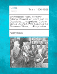 Anonymous - Sir Alexander Ross, Formerly Gilmour, Baronet, an Infant, and His Guardians, ...} Appellants. Colonel James Lockhart, Who Assumes the Sirname of Ross,, Häftad