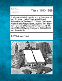 bokomslag S. Charles Welsh, as Surviving Executor of and Trustee Under the Last Will and Testament of Geroge W. Welsh, Deceased, Plaintiff and Respondent, Against the New York Elevated Railroad Company, and ...