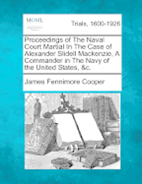 Proceedings of the Naval Court Martial in the Case of Alexander Slidell MacKenzie, a Commander in the Navy of the United States, &C. 1