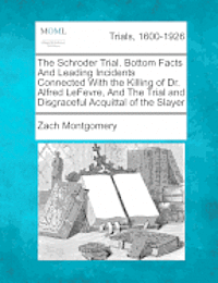 The Schroder Trial. Bottom Facts and Leading Incidents Connected with the Killing of Dr. Alfred Lefevre, and the Trial and Disgraceful Acquittal of the Slayer 1