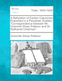 A Refutation of Certain Calumnies Published in a Pamphlet, Entitled, Correspondence Between Mr. Granville Sharp Pattison and Dr. Nathaniel Chapman 1