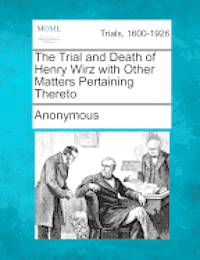 bokomslag The Trial and Death of Henry Wirz with Other Matters Pertaining Thereto