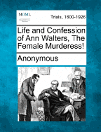 Life and Confession of Ann Walters, the Female Murderess! 1