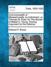 bokomslag Commonwealth of Massachusetts, by Indictment, vs. Thomas W. Piper, for the Murder of Mabel H. Young. Closing Argument for the Defence