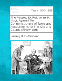 bokomslag The People, Ex Rel. Jehiel K. Hoyt, Against the Conmmissioners of Taxes and Assessments for the City and County of New-York