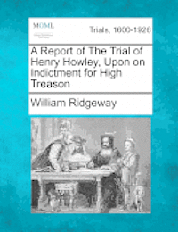 bokomslag A Report of the Trial of Henry Howley, Upon on Indictment for High Treason