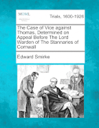 The Case of Vice Against Thomas, Determined on Appeal Before the Lord Warden of the Stannaries of Cornwall 1