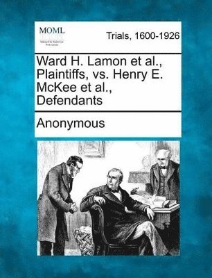 bokomslag Ward H. Lamon et al., Plaintiffs, vs. Henry E. McKee et al., Defendants