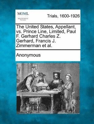 bokomslag The United States, Appellant, vs. Prince Line, Limited, Paul F. Gerhard Charles Z. Gerhard, Francis J. Zimmerman et al.