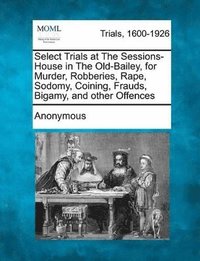 bokomslag Select Trials at the Sessions-House in the Old-Bailey, for Murder, Robberies, Rape, Sodomy, Coining, Frauds, Bigamy, and Other Offences