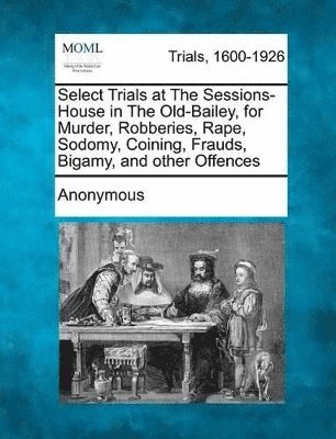 bokomslag Select Trials at the Sessions-House in the Old-Bailey, for Murder, Robberies, Rape, Sodomy, Coining, Frauds, Bigamy, and Other Offences