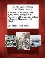 Ebenezer Pemberton - Sermon Preached in the Audience of the General Assembly at the Publick Lecture in Boston, November 1st, 1705., Häftad