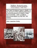 John Joachim Zubly - The Real Christians Hope in Death, Or, an Account of the Edifying Behaviour of Several Persons of Piety in Their Last Moments: With a Preface Recommen, Häftad