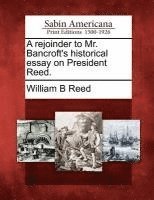 A Rejoinder to Mr. Bancroft's Historical Essay on President Reed. 1