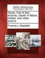 Texas, Fall of San Antonio, Death of Milam, Goliad, and Other Poems. 1