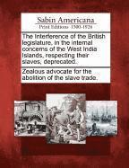 The Interference of the British Legislature, in the Internal Concerns of the West India Islands, Respecting Their Slaves, Deprecated. 1