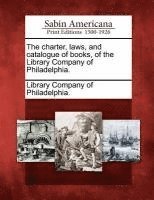 The Charter, Laws, and Catalogue of Books, of the Library Company of Philadelphia. 1