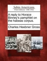 A Reply to Horace Binney's Pamphlet on the Habeas Corpus. 1