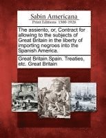 bokomslag The Assiento, Or, Contract for Allowing to the Subjects of Great Britain in the Liberty of Importing Negroes Into the Spanish America.