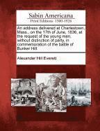 Alexander Hill Everett - An Address Delivered at Charlestown, Mass., on the 17th of June, 1836, at the Request of the Young Men, Without Distinction of Party, in Commemoration, Häftad