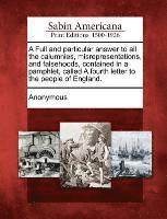 A Full and Particular Answer to All the Calumnies, Misrepresentations, and Falsehoods, Contained in a Pamphlet, Called a Fourth Letter to the People of England. 1