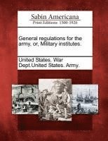 General Regulations for the Army, Or, Military Institutes. 1