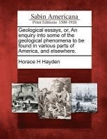 Geological Essays, Or, an Enquiry Into Some of the Geological Phenomena to Be Found in Various Parts of America, and Elsewhere. 1