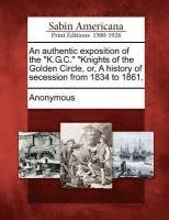 bokomslag An Authentic Exposition of the K.G.C. Knights of the Golden Circle, Or, a History of Secession from 1834 to 1861.