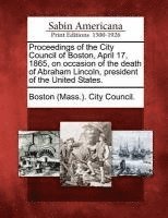 bokomslag Proceedings of the City Council of Boston, April 17, 1865, on Occasion of the Death of Abraham Lincoln, President of the United States.