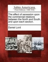 The Effect of Secession Upon the Commercial Relations Between the North and South, and Upon Each Section. 1