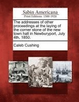 bokomslag The Addresses of Other Proceedings at the Laying of the Corner Stone of the New Town Hall in Newburyport, July 4th, 1850.