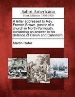 A Letter Addressed to Rev. Francis Brown, Pastor of a Church in North-Yarmouth, Containing an Answer to His Defence of Calvin and Calvinism. 1