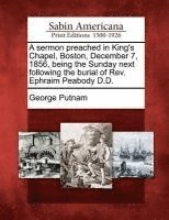 bokomslag A Sermon Preached in King's Chapel, Boston, December 7, 1856, Being the Sunday Next Following the Burial of Rev. Ephraim Peabody D.D.