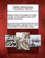 Report of the Committee on Public Lands, on the Subject of the North Eastern Boundary. 1