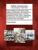 bokomslag Free Remarks on the Spirit of the Federal Constitution, the Practice of the Federal Government, and the Obligations of the Union, Respecting the Exclusion of Slavery from the Territories and New St...