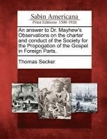 An Answer to Dr. Mayhew's Observations on the Charter and Conduct of the Society for the Propogation of the Gospel in Foreign Parts. 1